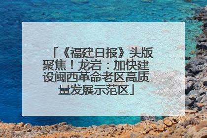 《福建日报》头版聚焦！龙岩：加快建设闽西革命老区高质量发展示范区