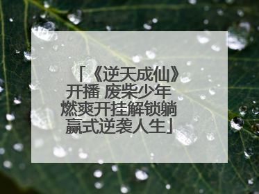 《逆天成仙》开播 废柴少年燃爽开挂解锁躺赢式逆袭人生