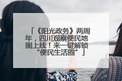 《阳光政务》两周年，四川观察便民地图上线！来一键解锁“便民生活圈”