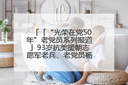 「“光荣在党50年”老党员系列报道」93岁抗美援朝志愿军老兵、老党员杨秀会的本色人生