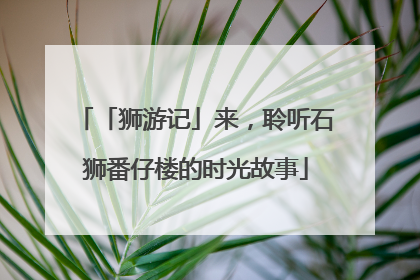 「狮游记」来，聆听石狮番仔楼的时光故事