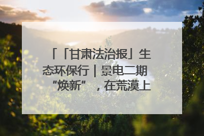 「甘肃法治报」生态环保行｜景电二期“焕新”，在荒漠上筑起一道绿色长城