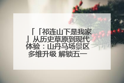 「祁连山下是我家」从历史草原到现代体验：山丹马场景区多维升级 解锁五一文旅新玩法
