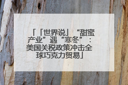 「世界说」“甜蜜产业”遇“寒冬”：美国关税政策冲击全球巧克力贸易