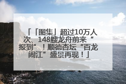 「图集」超过10万人次、148艘龙舟前来“报到”！顺德杏坛“百龙闹江”盛景再现！