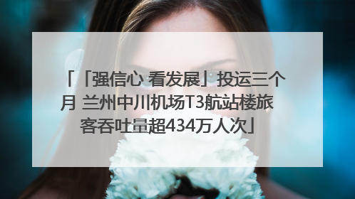 「强信心 看发展」投运三个月 兰州中川机场T3航站楼旅客吞吐量超434万人次