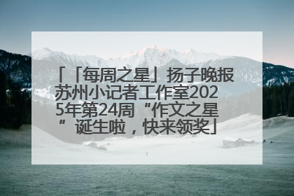 「每周之星」扬子晚报苏州小记者工作室2025年第24周“作文之星”诞生啦，快来领奖