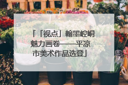 「视点」翰墨崆峒 魅力画卷——平凉市美术作品选登