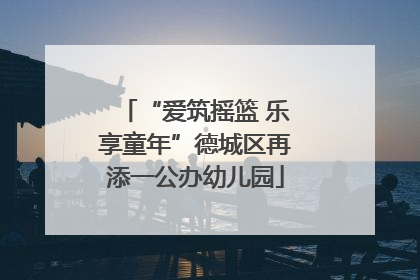 “爱筑摇篮 乐享童年”德城区再添一公办幼儿园