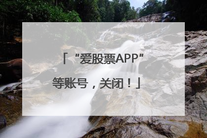 “爱股票APP”等账号，关闭！