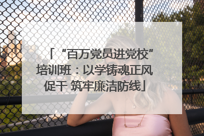 “百万党员进党校”培训班：以学铸魂正风促干 筑牢廉洁防线