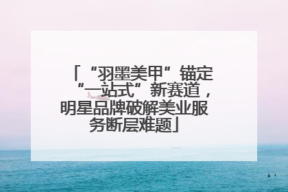 “羽墨美甲”锚定“一站式”新赛道，明星品牌破解美业服务断层难题