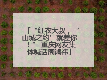 “红衣大叔，‘山城之约’就差你！” 重庆网友集体喊话周鸿祎