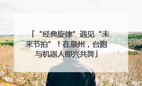 “经典旋律”遇见“未来节拍”！在泉州，台胞与机器人即兴共舞