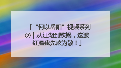 “何以岳阳”视频系列②｜从江湖到铁锅，这波红温我先炫为敬！