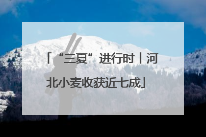 “三夏”进行时丨河北小麦收获近七成