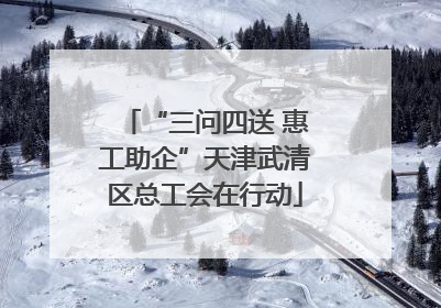 “三问四送 惠工助企”天津武清区总工会在行动