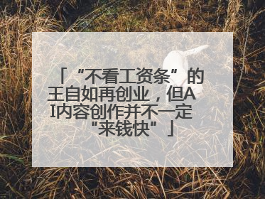 “不看工资条”的王自如再创业，但AI内容创作并不一定“来钱快”