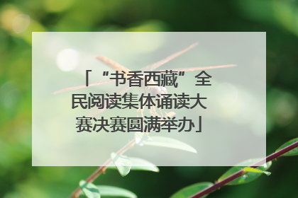 “书香西藏”全民阅读集体诵读大赛决赛圆满举办