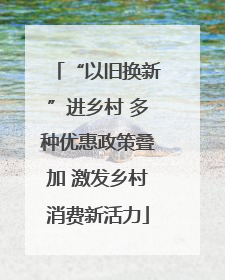 “以旧换新”进乡村 多种优惠政策叠加 激发乡村消费新活力