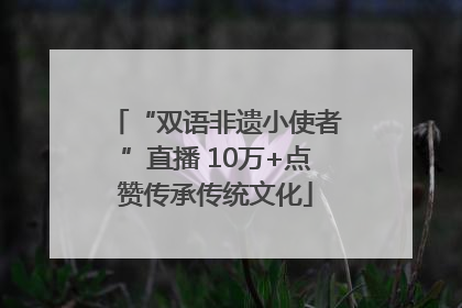 “双语非遗小使者”直播 10万+点赞传承传统文化