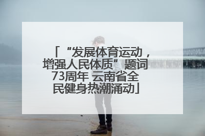 “发展体育运动，增强人民体质”题词73周年 云南省全民健身热潮涌动