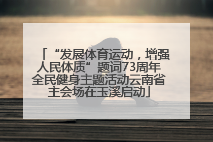 “发展体育运动，增强人民体质”题词73周年全民健身主题活动云南省主会场在玉溪启动
