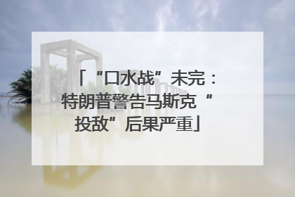 “口水战”未完：特朗普警告马斯克“投敌”后果严重