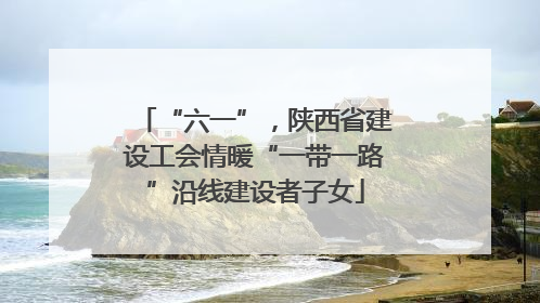 “六一”，陕西省建设工会情暖“一带一路”沿线建设者子女