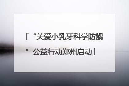 “关爱小乳牙科学防龋”公益行动郑州启动