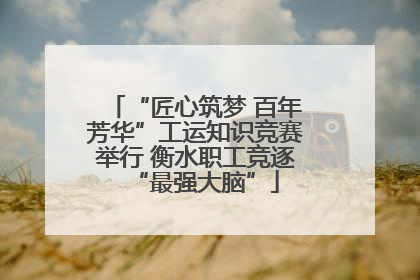 “匠心筑梦 百年芳华”工运知识竞赛举行 衡水职工竞逐“最强大脑”