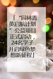 “园林菁英启航计划”公益项目正式启动，24名学子开启绿色梦想新征程