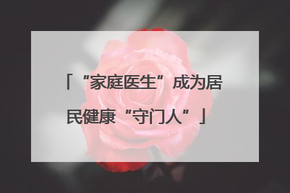 “家庭医生”成为居民健康“守门人”