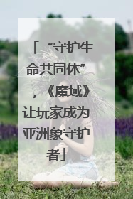“守护生命共同体”，《魔域》让玩家成为亚洲象守护者