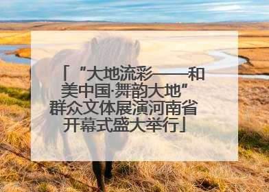 “大地流彩——和美中国·舞韵大地”群众文体展演河南省开幕式盛大举行