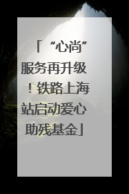 “心尚”服务再升级！铁路上海站启动爱心助残基金
