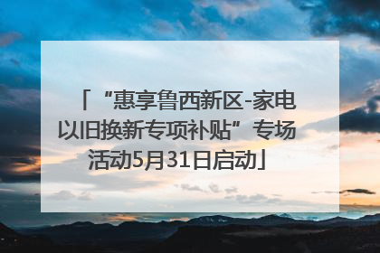 “惠享鲁西新区-家电以旧换新专项补贴”专场活动5月31日启动