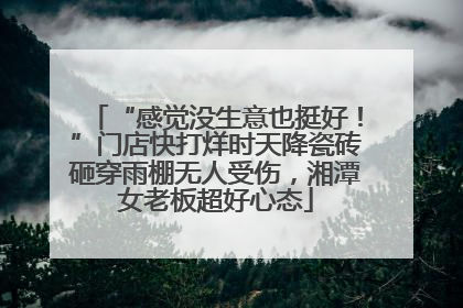“感觉没生意也挺好！”门店快打烊时天降瓷砖砸穿雨棚无人受伤，湘潭女老板超好心态