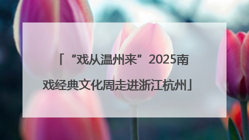 “戏从温州来”2025南戏经典文化周走进浙江杭州