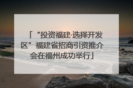 “投资福建·选择开发区”福建省招商引资推介会在福州成功举行