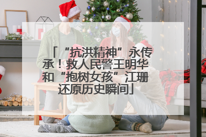 “抗洪精神”永传承！救人民警王明华和“抱树女孩”江珊还原历史瞬间