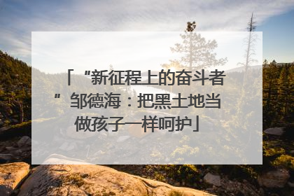 “新征程上的奋斗者”邹德海：把黑土地当做孩子一样呵护