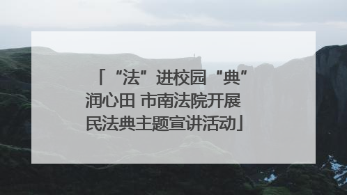 “法”进校园“典”润心田 市南法院开展民法典主题宣讲活动