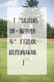“法治盾牌+服务快车”打造优质营商环境