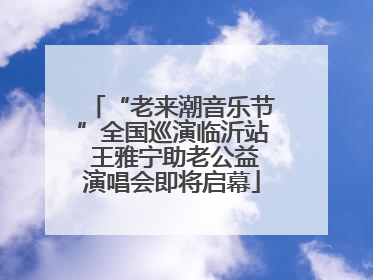 “老来潮音乐节”全国巡演临沂站 王雅宁助老公益演唱会即将启幕
