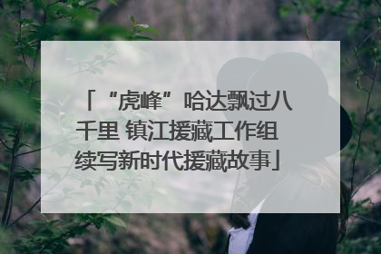 “虎峰”哈达飘过八千里 镇江援藏工作组续写新时代援藏故事