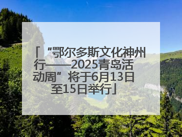 “鄂尔多斯文化神州行——2025青岛活动周”将于6月13日至15日举行