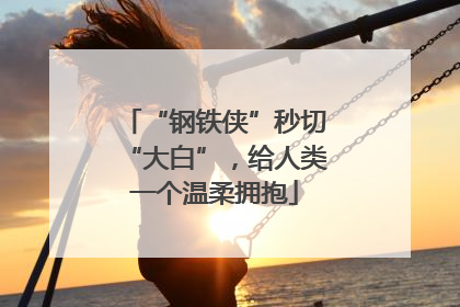 “钢铁侠”秒切“大白”，给人类一个温柔拥抱