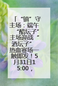 “镇”守主场：端午“醋坛子”主场迎战“酒坛子” 热血赛场一触即发！5月31日15:00，镇江见！
