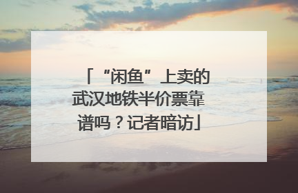 “闲鱼”上卖的武汉地铁半价票靠谱吗？记者暗访